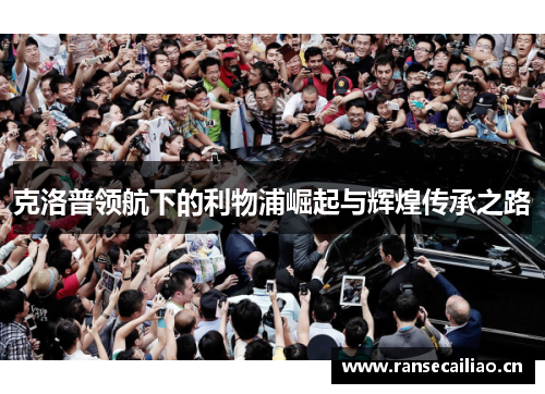 克洛普领航下的利物浦崛起与辉煌传承之路 克洛普领航下的利物浦崛起与辉煌传承之路