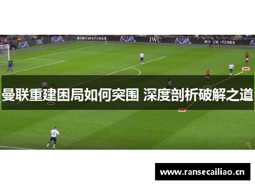 曼联重建困局如何突围 深度剖析破解之道
