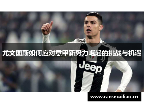 尤文图斯如何应对意甲新势力崛起的挑战与机遇 尤文图斯如何应对意甲新势力崛起的挑战与机遇