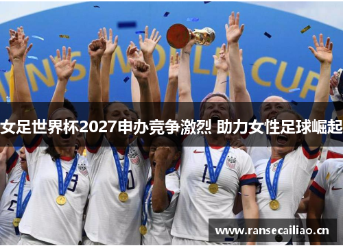 女足世界杯2027申办竞争激烈 助力女性足球崛起 女足世界杯2027申办竞争激烈 助力女性足球崛起