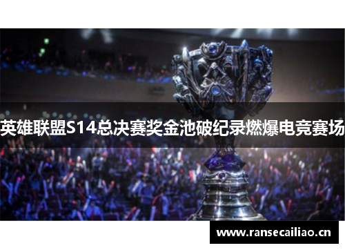英雄联盟S14总决赛奖金池破纪录燃爆电竞赛场