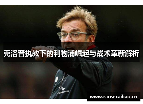 克洛普执教下的利物浦崛起与战术革新解析 克洛普执教下的利物浦崛起与战术革新解析