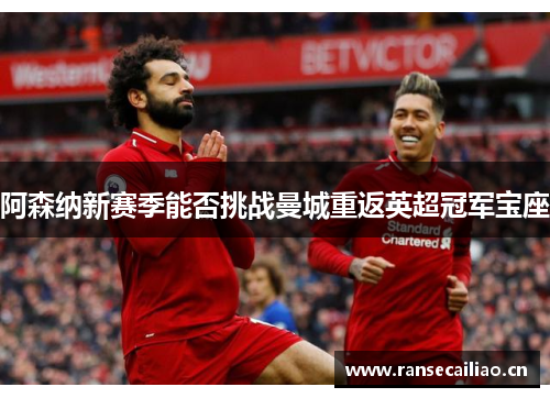 阿森纳新赛季能否挑战曼城重返英超冠军宝座