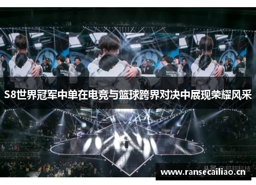 S8世界冠军中单在电竞与篮球跨界对决中展现荣耀风采