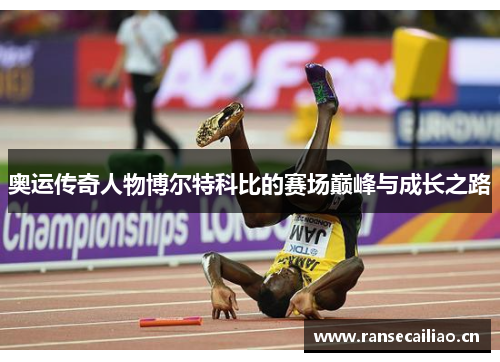 奥运传奇人物博尔特科比的赛场巅峰与成长之路 奥运传奇人物博尔特科比的赛场巅峰与成长之路