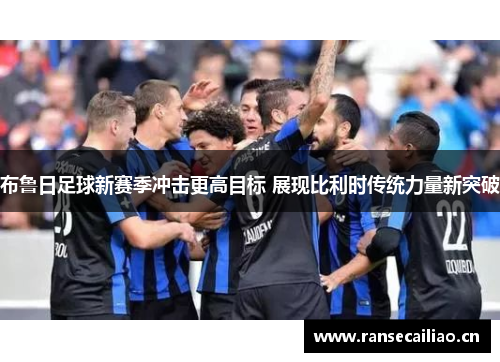 布鲁日足球新赛季冲击更高目标 展现比利时传统力量新突破