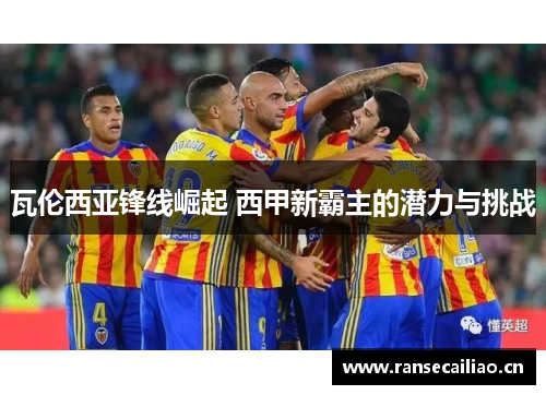 瓦伦西亚锋线崛起 西甲新霸主的潜力与挑战