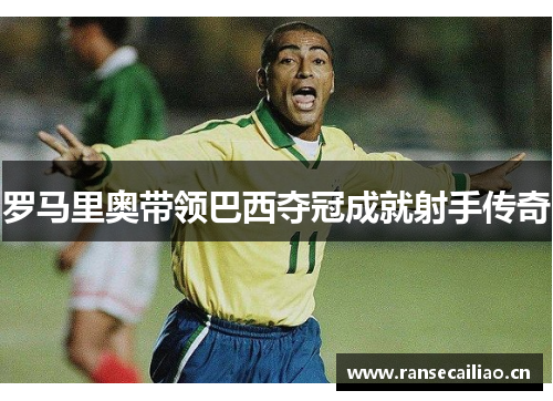 罗马里奥带领巴西夺冠成就射手传奇