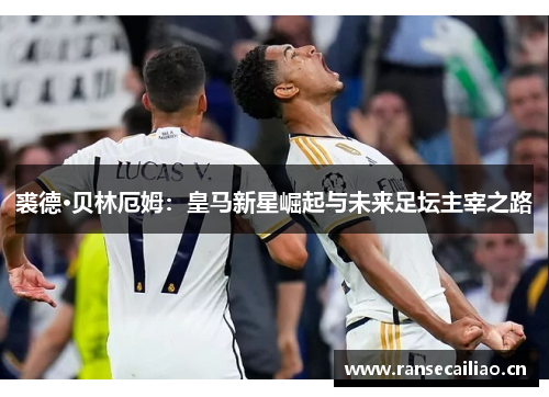 裘德·贝林厄姆：皇马新星崛起与未来足坛主宰之路