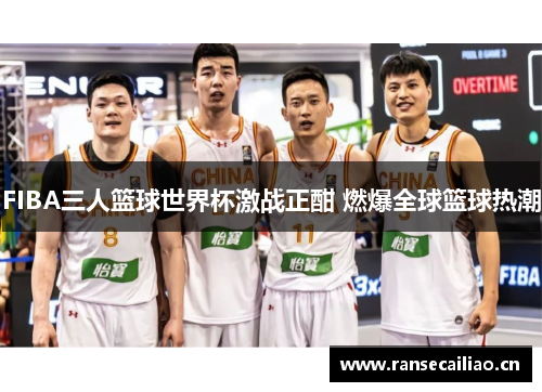 FIBA三人篮球世界杯激战正酣 燃爆全球篮球热潮