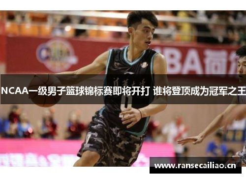 NCAA一级男子篮球锦标赛即将开打 谁将登顶成为冠军之王