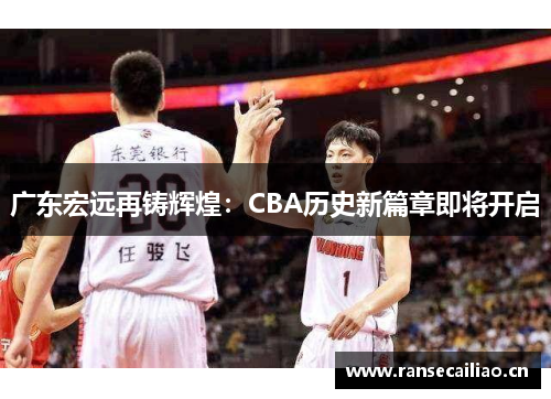 广东宏远再铸辉煌：CBA历史新篇章即将开启