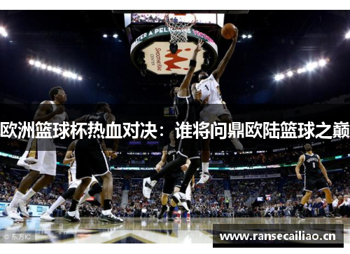 欧洲篮球杯热血对决：谁将问鼎欧陆篮球之巅
