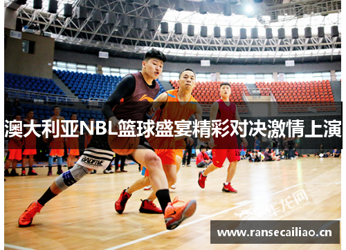 澳大利亚NBL篮球盛宴精彩对决激情上演