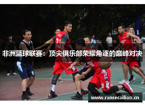 非洲篮球联赛：顶尖俱乐部荣耀角逐的巅峰对决