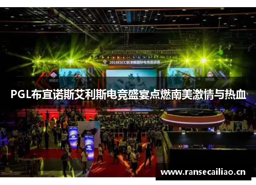 PGL布宜诺斯艾利斯电竞盛宴点燃南美激情与热血