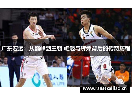 广东宏远：从巅峰到王朝 崛起与辉煌背后的传奇历程