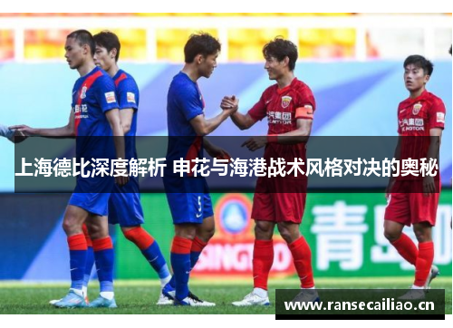 上海德比深度解析 申花与海港战术风格对决的奥秘