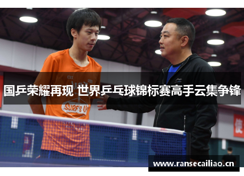 国乒荣耀再现 世界乒乓球锦标赛高手云集争锋