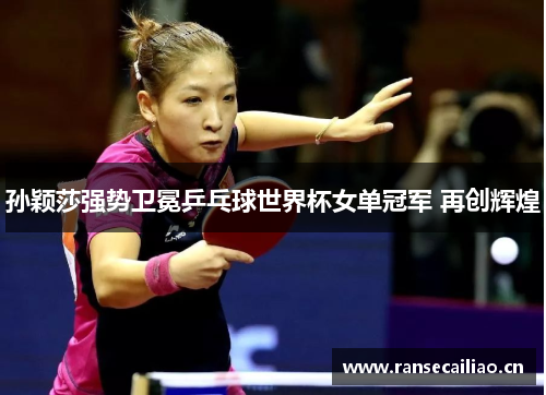 孙颖莎强势卫冕乒乓球世界杯女单冠军 再创辉煌