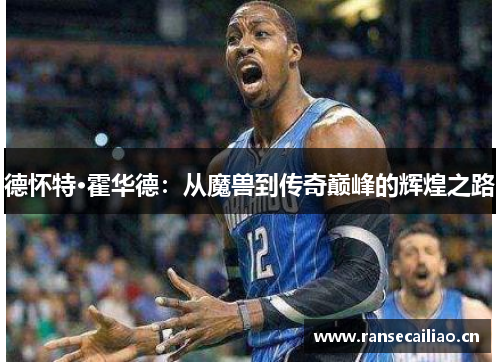 德怀特·霍华德：从魔兽到传奇巅峰的辉煌之路