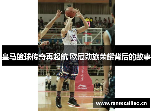 皇马篮球传奇再起航 欧冠劲旅荣耀背后的故事