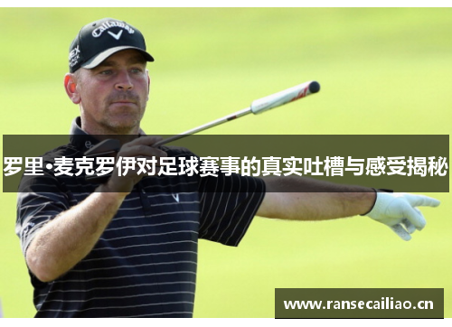 罗里·麦克罗伊对足球赛事的真实吐槽与感受揭秘