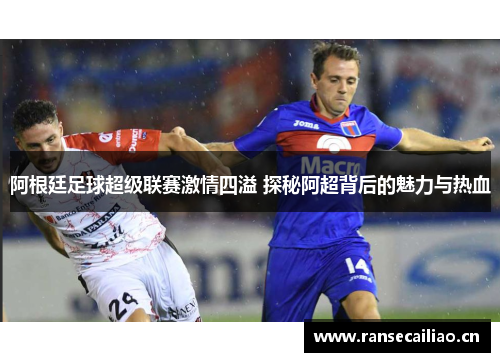阿根廷足球超级联赛激情四溢 探秘阿超背后的魅力与热血