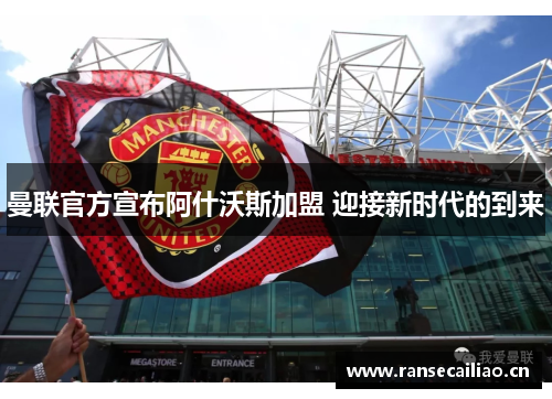 曼联官方宣布阿什沃斯加盟 迎接新时代的到来