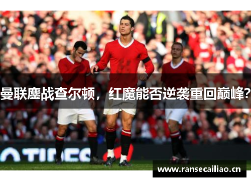 曼联鏖战查尔顿，红魔能否逆袭重回巅峰？