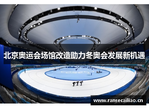 北京奥运会场馆改造助力冬奥会发展新机遇 北京奥运会场馆改造助力冬奥会发展新机遇