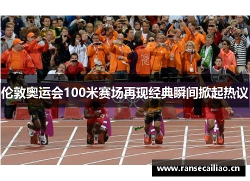 伦敦奥运会100米赛场再现经典瞬间掀起热议 伦敦奥运会100米赛场再现经典瞬间掀起热议